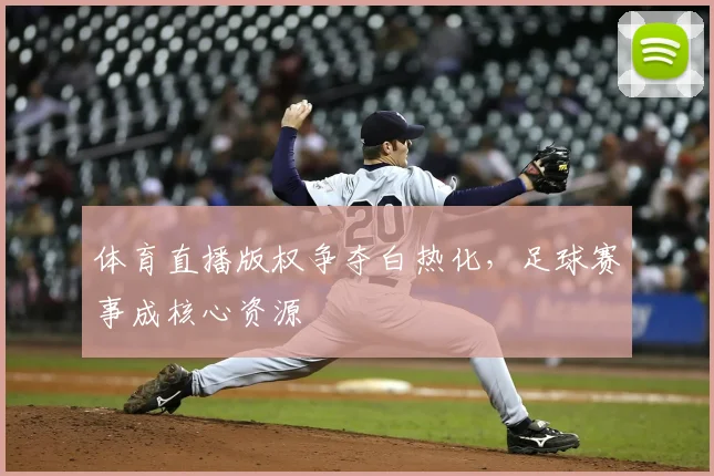 体育直播版权争夺白热化，足球赛事成核心资源