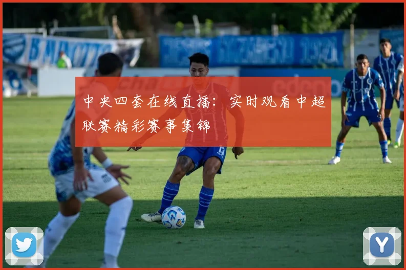 中央四套在线直播：实时观看中超联赛精彩赛事集锦