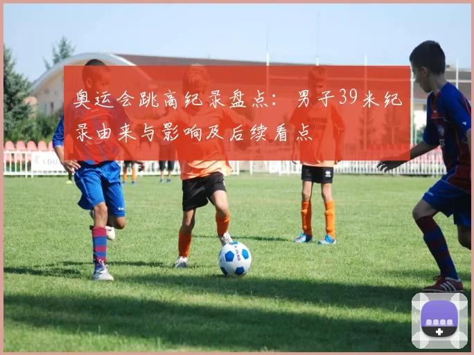 奥运会跳高纪录盘点：男子39米纪录由来与影响及后续看点