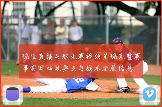 现场直播足球比赛视频呈现完整赛事实时回放要点与战术进展信息