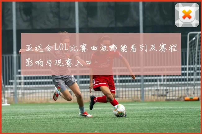 亚运会LOL比赛回放哪能看到及赛程影响与观赛入口