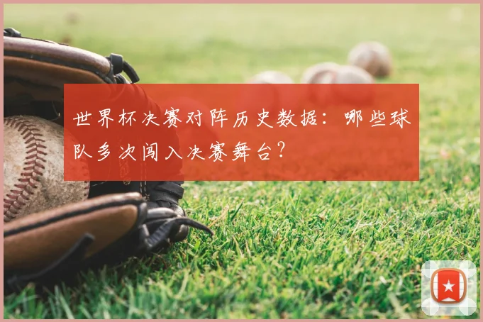 世界杯决赛对阵历史数据：哪些球队多次闯入决赛舞台？