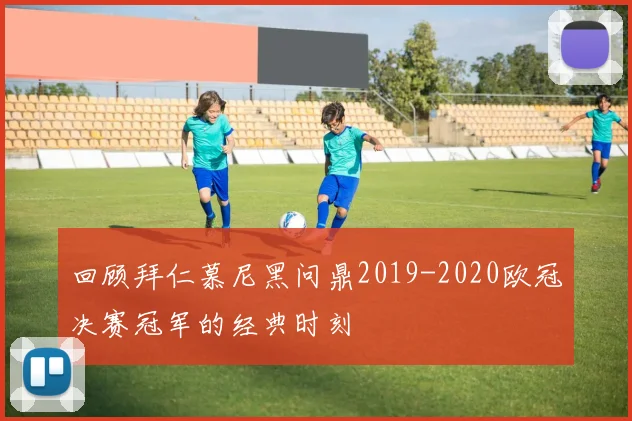 回顾拜仁慕尼黑问鼎2019-2020欧冠决赛冠军的经典时刻