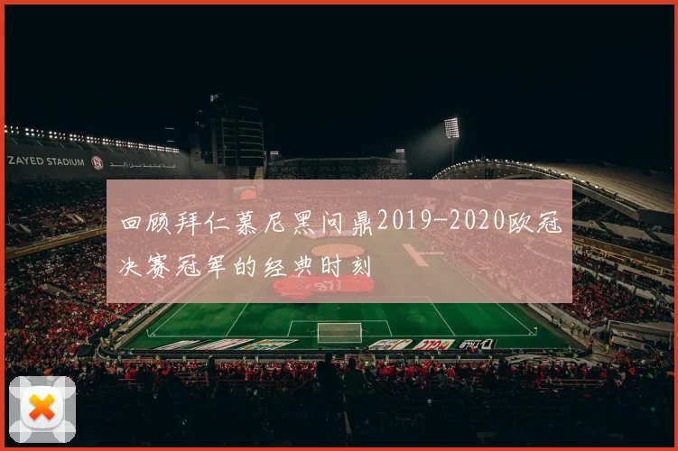回顾拜仁慕尼黑问鼎2019-2020欧冠决赛冠军的经典时刻