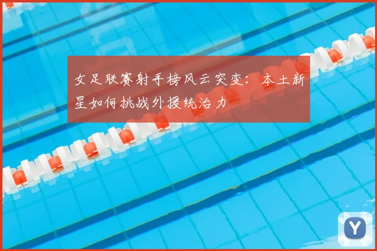 女足联赛射手榜风云突变：本土新星如何挑战外援统治力