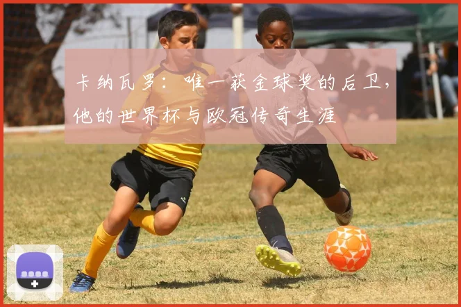 卡纳瓦罗：唯一获金球奖的后卫，他的世界杯与欧冠传奇生涯