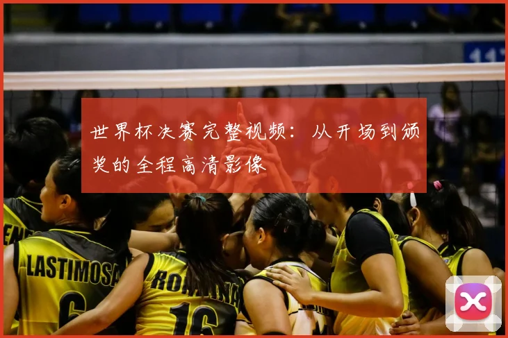 世界杯决赛完整视频：从开场到颁奖的全程高清影像
