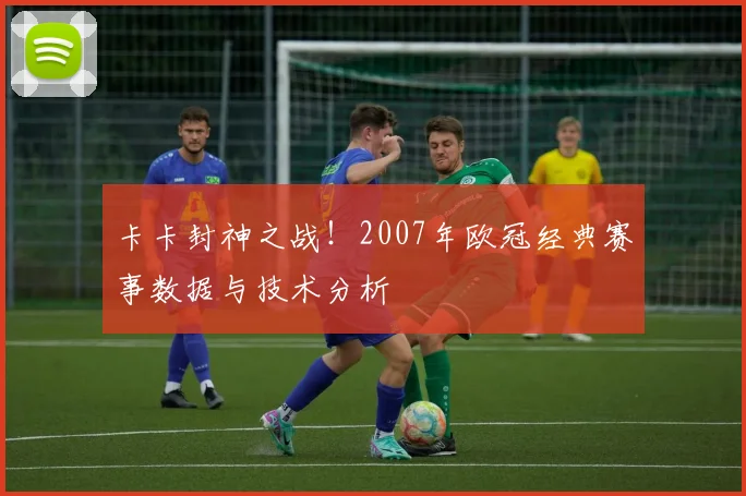 卡卡封神之战！2007年欧冠经典赛事数据与技术分析