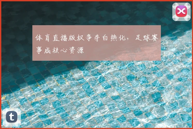 体育直播版权争夺白热化，足球赛事成核心资源