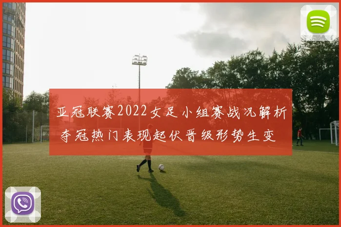 亚冠联赛2022女足小组赛战况解析 夺冠热门表现起伏晋级形势生变