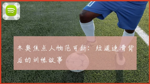 冬奥焦点人物范可新：短道速滑背后的训练故事