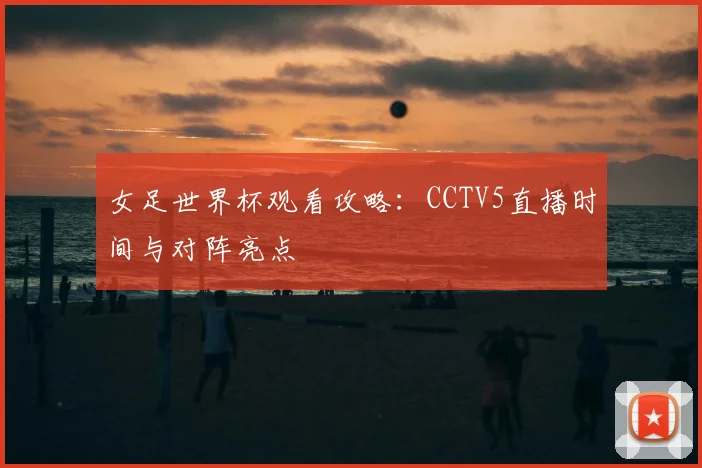 女足世界杯观看攻略：CCTV5直播时间与对阵亮点