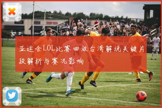 亚运会LOL比赛回放台湾解说关键片段解析与赛况影响